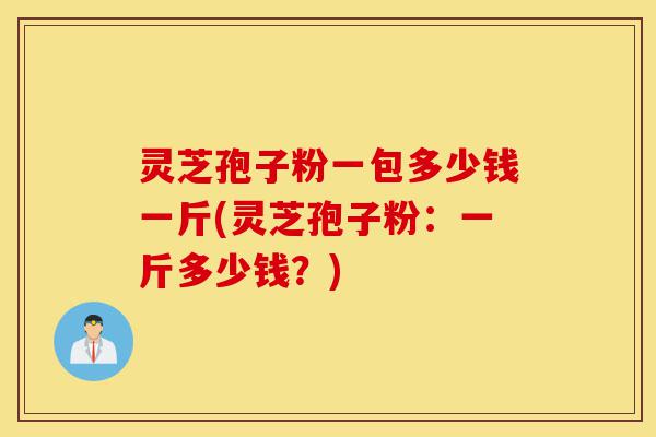 灵芝孢子粉一包多少钱一斤(灵芝孢子粉:一斤多少钱?)-第1张图片-灵芝之家 灵芝孢子粉一包多少钱一斤(灵芝孢子粉:一斤多少钱?)-第1张图片-灵芝之家