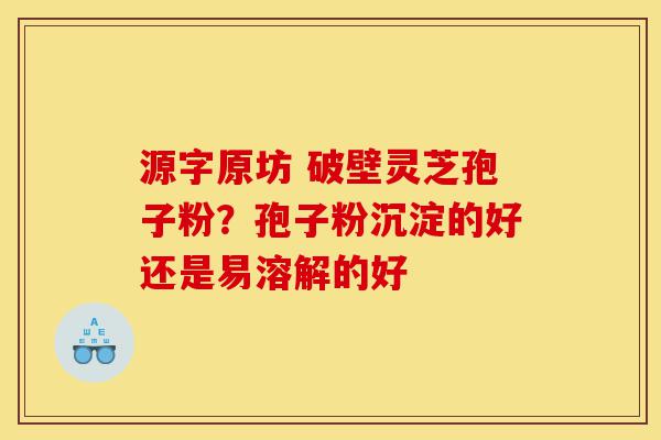 源字原坊 破壁灵芝孢子粉?孢子粉沉淀的好还是易溶解的好-第1张图片-灵芝之家 源字原坊 破壁灵芝孢子粉?孢子粉沉淀的好还是易溶解的好-第1张图片-灵芝之家