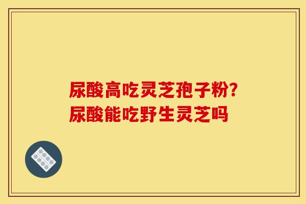 尿酸高吃灵芝孢子粉？尿酸能吃野生灵芝吗-第1张图片-灵芝之家