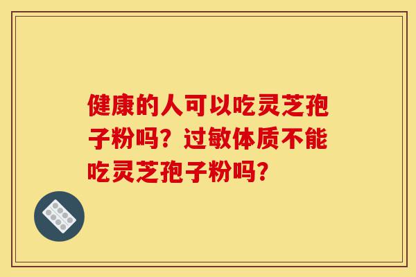 健康的人可以吃灵芝孢子粉吗?过敏体质不能吃灵芝孢子粉吗?-第1张图片-灵芝之家 健康的人可以吃灵芝孢子粉吗?过敏体质不能吃灵芝孢子粉吗?-第1张图片-灵芝之家