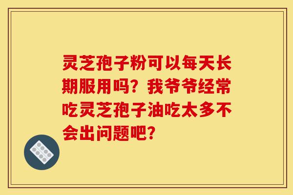 灵芝孢子粉可以每天长期服用吗?我爷爷经常吃灵芝孢子油吃太多不会出问题吧?-第1张图片-灵芝之家 灵芝孢子粉可以每天长期服用吗?我爷爷经常吃灵芝孢子油吃太多不会出问题吧?-第1张图片-灵芝之家
