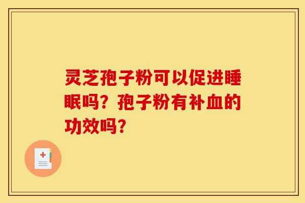 灵芝孢子粉可以促进睡眠吗?孢子粉有补血的功效吗?-第1张图片-灵芝之家 灵芝孢子粉可以促进睡眠吗?孢子粉有补血的功效吗?-第1张图片-灵芝之家