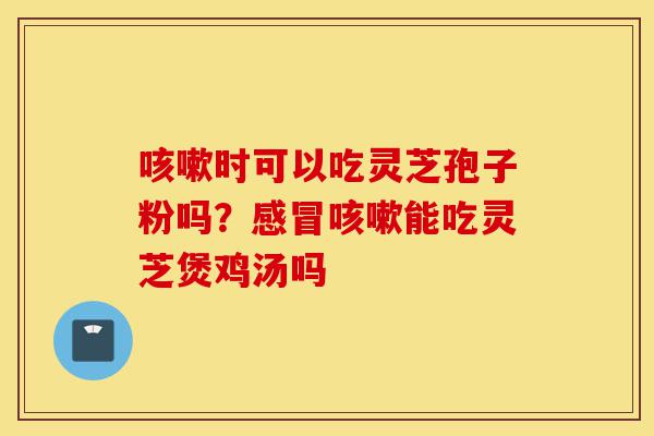咳嗽时可以吃灵芝孢子粉吗?感冒咳嗽能吃灵芝煲鸡汤吗-第1张图片-灵芝之家 咳嗽时可以吃灵芝孢子粉吗?感冒咳嗽能吃灵芝煲鸡汤吗-第1张图片-灵芝之家