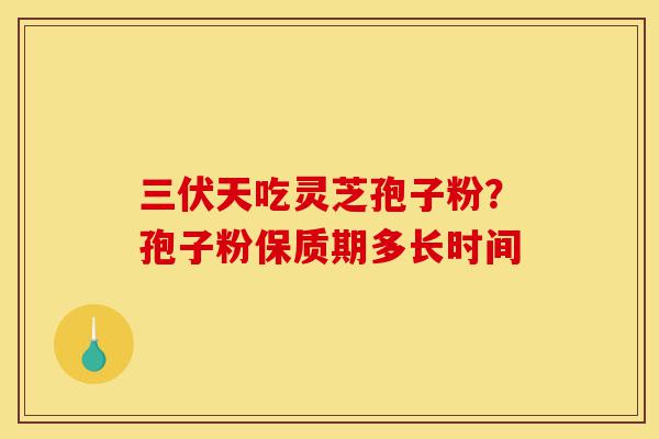 三伏天吃灵芝孢子粉?孢子粉保质期多长时间-第1张图片-灵芝之家 三伏天吃灵芝孢子粉?孢子粉保质期多长时间-第1张图片-灵芝之家