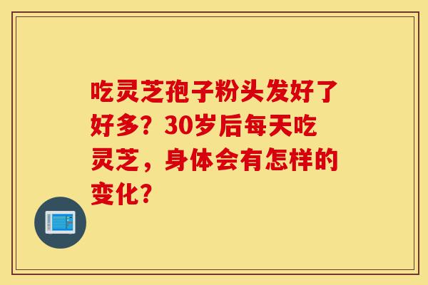 吃灵芝孢子粉头发好了好多?30岁后每天吃灵芝,身体会有怎样的变化?-第1张图片-灵芝之家 吃灵芝孢子粉头发好了好多?30岁后每天吃灵芝,身体会有怎样的变化?-第1张图片-灵芝之家