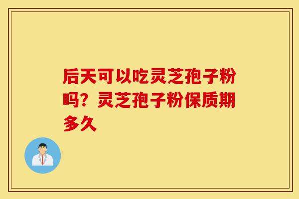 后天可以吃灵芝孢子粉吗?灵芝孢子粉保质期多久-第1张图片-灵芝之家 后天可以吃灵芝孢子粉吗?灵芝孢子粉保质期多久-第1张图片-灵芝之家