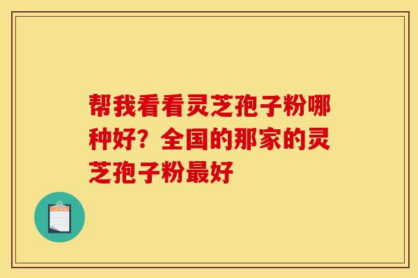 帮我看看灵芝孢子粉哪种好?全国的那家的灵芝孢子粉最好-第1张图片-灵芝之家 帮我看看灵芝孢子粉哪种好?全国的那家的灵芝孢子粉最好-第1张图片-灵芝之家