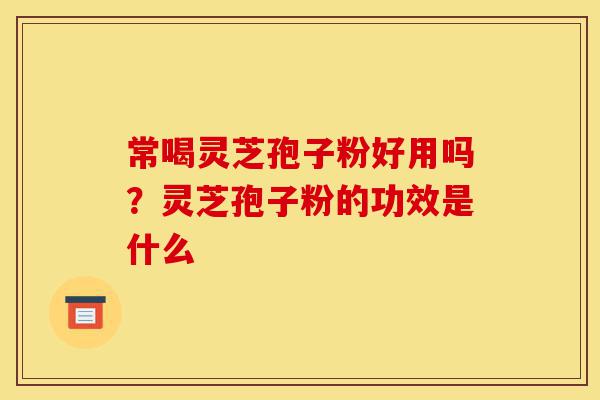 常喝灵芝孢子粉好用吗?灵芝孢子粉的功效是什么-第1张图片-灵芝之家 常喝灵芝孢子粉好用吗?灵芝孢子粉的功效是什么-第1张图片-灵芝之家
