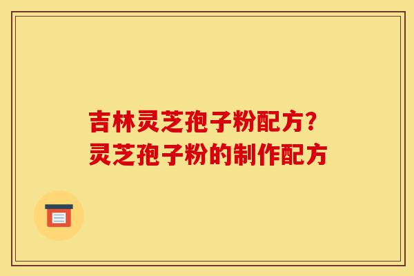 吉林灵芝孢子粉配方?灵芝孢子粉的制作配方-第1张图片-灵芝之家 吉林灵芝孢子粉配方?灵芝孢子粉的制作配方-第1张图片-灵芝之家