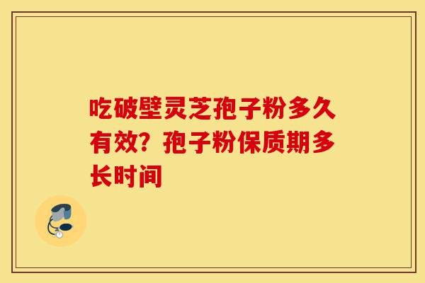 吃破壁灵芝孢子粉多久有效?孢子粉保质期多长时间-第1张图片-灵芝之家 吃破壁灵芝孢子粉多久有效?孢子粉保质期多长时间-第1张图片-灵芝之家