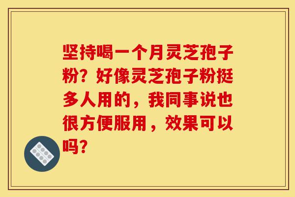 坚持喝一个月灵芝孢子粉?好像灵芝孢子粉挺多人用的,我同事说也很方便服用,效果可以吗?-第1张图片-灵芝之家 坚持喝一个月灵芝孢子粉?好像灵芝孢子粉挺多人用的,我同事说也很方便服用,效果可以吗?-第1张图片-灵芝之家