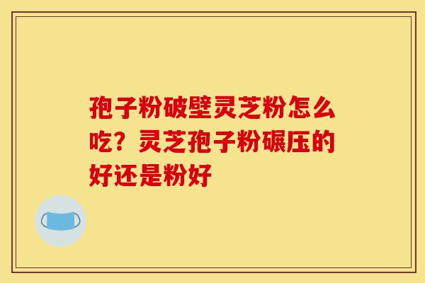 孢子粉破壁灵芝粉怎么吃?灵芝孢子粉碾压的好还是粉好-第1张图片-灵芝之家 孢子粉破壁灵芝粉怎么吃?灵芝孢子粉碾压的好还是粉好-第1张图片-灵芝之家