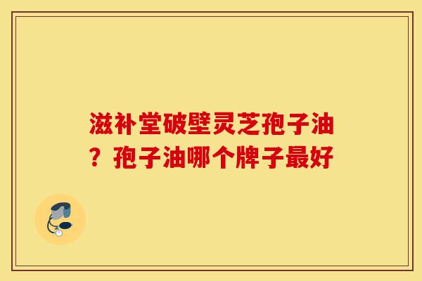 滋补堂破壁灵芝孢子油?孢子油哪个牌子最好-第1张图片-灵芝之家 滋补堂破壁灵芝孢子油?孢子油哪个牌子最好-第1张图片-灵芝之家