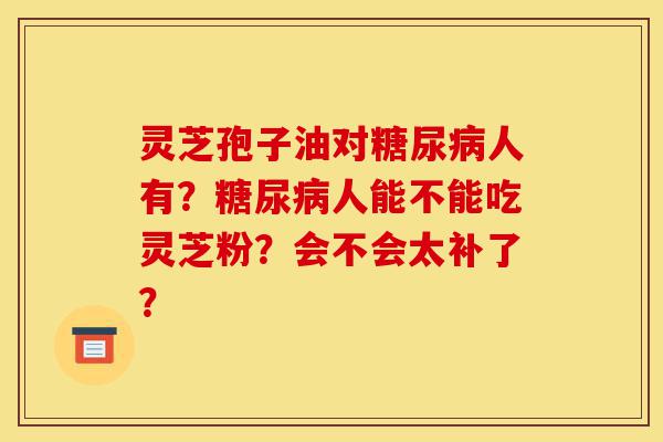 灵芝孢子油对糖尿病人有?糖尿病人能不能吃灵芝粉?会不会太补了?-第1张图片-灵芝之家 灵芝孢子油对糖尿病人有?糖尿病人能不能吃灵芝粉?会不会太补了?-第1张图片-灵芝之家
