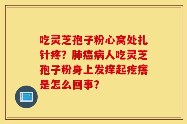 吃灵芝孢子粉心窝处扎针疼?肺癌病人吃灵芝孢子粉身上发痒起疙瘩是怎么回事?-第1张图片-灵芝之家 吃灵芝孢子粉心窝处扎针疼?肺癌病人吃灵芝孢子粉身上发痒起疙瘩是怎么回事?-第1张图片-灵芝之家