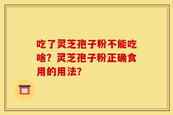 吃了灵芝孢子粉不能吃啥?灵芝孢子粉正确食用的用法?-第1张图片-灵芝之家 吃了灵芝孢子粉不能吃啥?灵芝孢子粉正确食用的用法?-第1张图片-灵芝之家