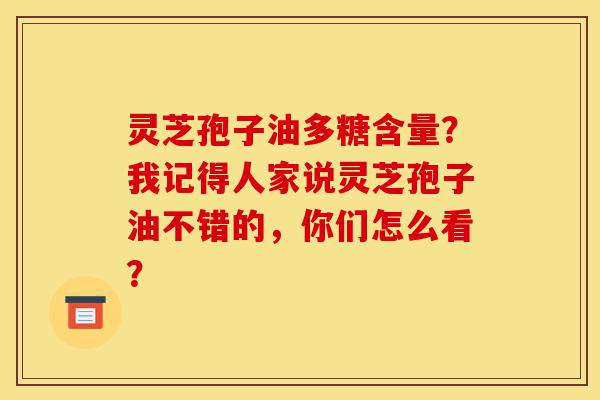 灵芝孢子油多糖含量?我记得人家说灵芝孢子油不错的,你们怎么看?-第1张图片-灵芝之家 灵芝孢子油多糖含量?我记得人家说灵芝孢子油不错的,你们怎么看?-第1张图片-灵芝之家