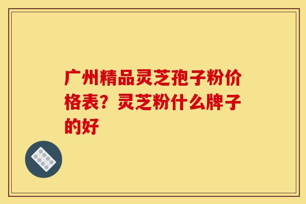 广州精品灵芝孢子粉价格表?灵芝粉什么牌子的好-第1张图片-灵芝之家 广州精品灵芝孢子粉价格表?灵芝粉什么牌子的好-第1张图片-灵芝之家