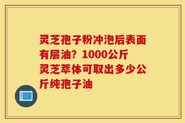 灵芝孢子粉冲泡后表面有层油?1000公斤灵芝萃体可取出多少公斤纯孢子油-第1张图片-灵芝之家 灵芝孢子粉冲泡后表面有层油?1000公斤灵芝萃体可取出多少公斤纯孢子油-第1张图片-灵芝之家