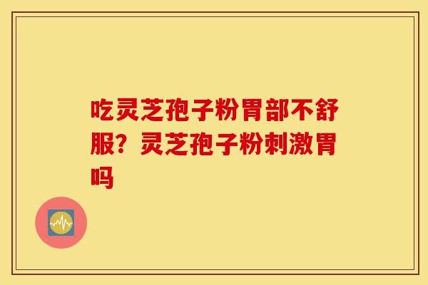吃灵芝孢子粉胃部不舒服?灵芝孢子粉刺激胃吗-第1张图片-灵芝之家 吃灵芝孢子粉胃部不舒服?灵芝孢子粉刺激胃吗-第1张图片-灵芝之家