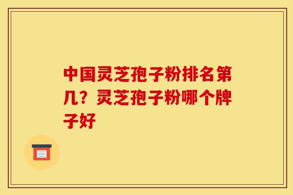 中国灵芝孢子粉排名第几?灵芝孢子粉哪个牌子好-第1张图片-灵芝之家 中国灵芝孢子粉排名第几?灵芝孢子粉哪个牌子好-第1张图片-灵芝之家