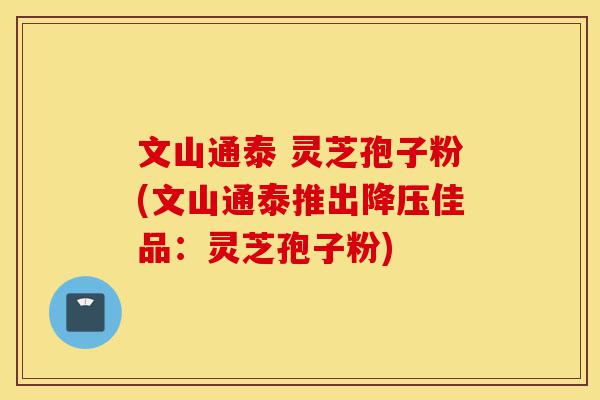 文山通泰 灵芝孢子粉(文山通泰推出降压佳品:灵芝孢子粉)-第1张图片-灵芝之家 文山通泰 灵芝孢子粉(文山通泰推出降压佳品:灵芝孢子粉)-第1张图片-灵芝之家