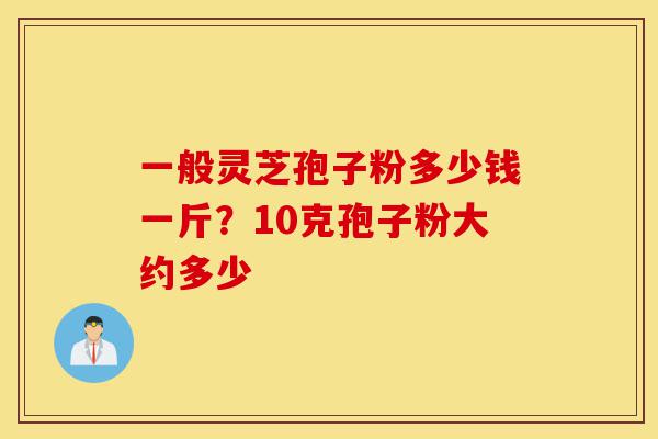 一般灵芝孢子粉多少钱一斤?10克孢子粉大约多少-第1张图片-灵芝之家 一般灵芝孢子粉多少钱一斤?10克孢子粉大约多少-第1张图片-灵芝之家