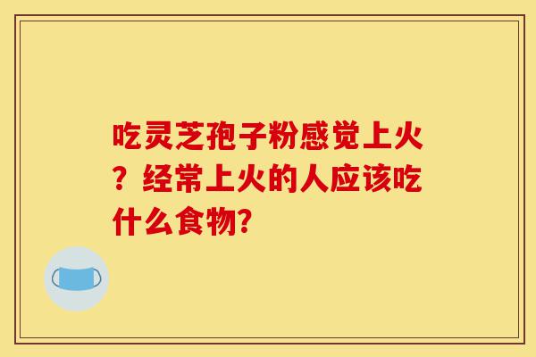 吃灵芝孢子粉感觉上火?经常上火的人应该吃什么食物?-第1张图片-灵芝之家 吃灵芝孢子粉感觉上火?经常上火的人应该吃什么食物?-第1张图片-灵芝之家