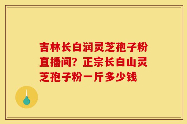 吉林长白润灵芝孢子粉直播间?正宗长白山灵芝孢子粉一斤多少钱-第1张图片-灵芝之家 吉林长白润灵芝孢子粉直播间?正宗长白山灵芝孢子粉一斤多少钱-第1张图片-灵芝之家