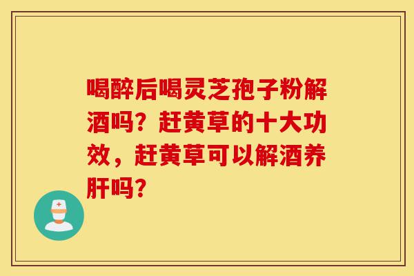 喝醉后喝灵芝孢子粉解酒吗?赶黄草的十大功效,赶黄草可以解酒养肝吗?-第1张图片-灵芝之家 喝醉后喝灵芝孢子粉解酒吗?赶黄草的十大功效,赶黄草可以解酒养肝吗?-第1张图片-灵芝之家