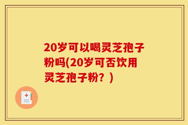 20岁可以喝灵芝孢子粉吗(20岁可否饮用灵芝孢子粉?)-第1张图片-灵芝之家 20岁可以喝灵芝孢子粉吗(20岁可否饮用灵芝孢子粉?)-第1张图片-灵芝之家