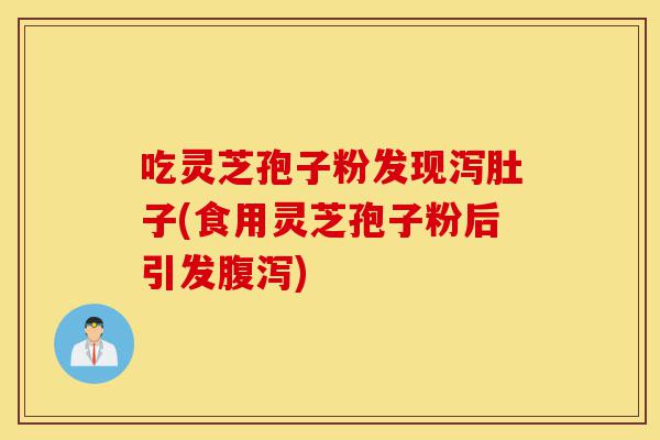 吃灵芝孢子粉发现泻肚子(食用灵芝孢子粉后引发腹泻)-第1张图片-灵芝之家 吃灵芝孢子粉发现泻肚子(食用灵芝孢子粉后引发腹泻)-第1张图片-灵芝之家