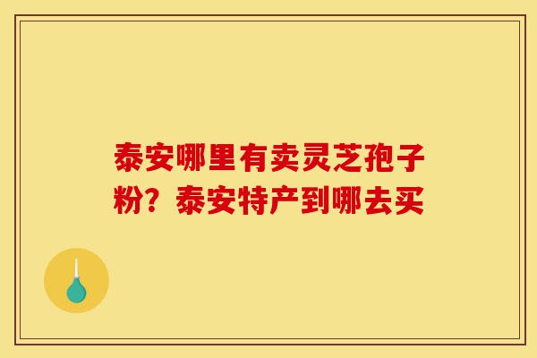 泰安哪里有卖灵芝孢子粉?泰安特产到哪去买-第1张图片-灵芝之家 泰安哪里有卖灵芝孢子粉?泰安特产到哪去买-第1张图片-灵芝之家