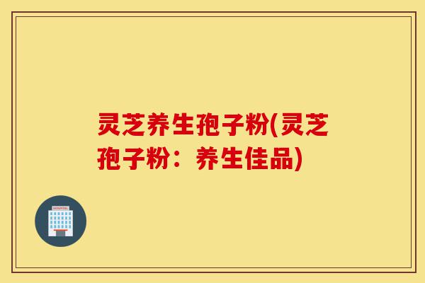 灵芝养生孢子粉(灵芝孢子粉:养生佳品)-第1张图片-灵芝之家 灵芝养生孢子粉(灵芝孢子粉:养生佳品)-第1张图片-灵芝之家
