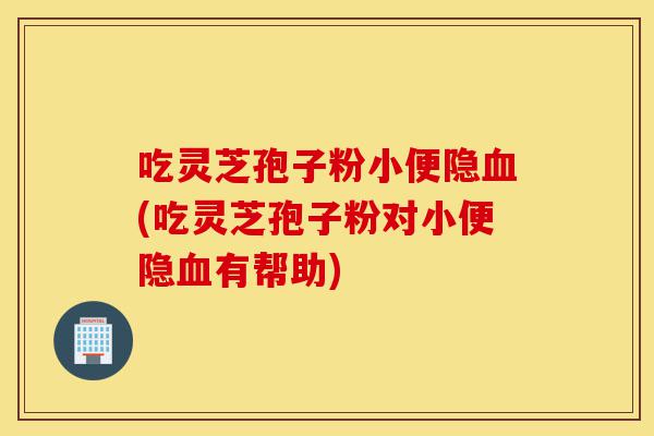 吃灵芝孢子粉小便隐血(吃灵芝孢子粉对小便隐血有帮助)-第1张图片-灵芝之家 吃灵芝孢子粉小便隐血(吃灵芝孢子粉对小便隐血有帮助)-第1张图片-灵芝之家
