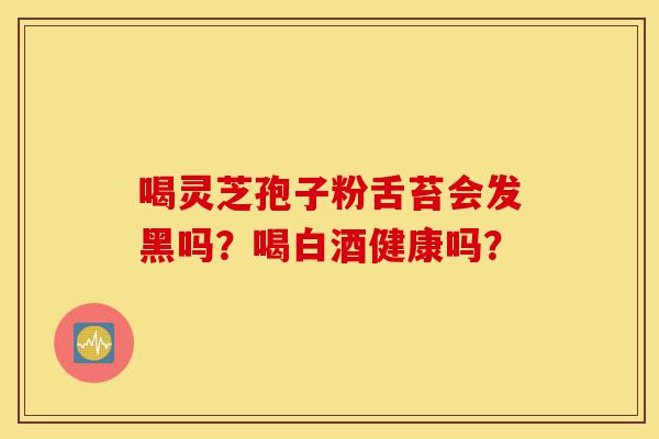 喝灵芝孢子粉舌苔会发黑吗?喝白酒健康吗?-第1张图片-灵芝之家 喝灵芝孢子粉舌苔会发黑吗?喝白酒健康吗?-第1张图片-灵芝之家