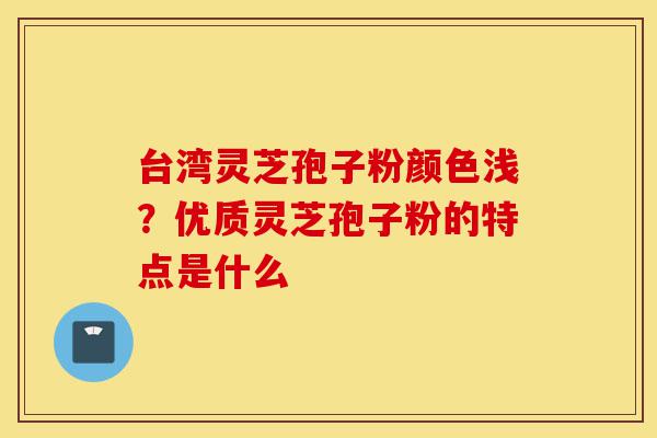 台湾灵芝孢子粉颜色浅?优质灵芝孢子粉的特点是什么-第1张图片-灵芝之家 台湾灵芝孢子粉颜色浅?优质灵芝孢子粉的特点是什么-第1张图片-灵芝之家
