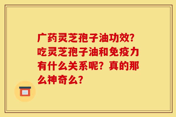 广药灵芝孢子油功效?吃灵芝孢子油和免疫力有什么关系呢?真的那么神奇么?-第1张图片-灵芝之家 广药灵芝孢子油功效?吃灵芝孢子油和免疫力有什么关系呢?真的那么神奇么?-第1张图片-灵芝之家