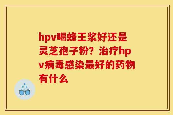 hpv喝蜂王浆好还是灵芝孢子粉?治疗hpv病毒感染最好的药物有什么-第1张图片-灵芝之家 hpv喝蜂王浆好还是灵芝孢子粉?治疗hpv病毒感染最好的药物有什么-第1张图片-灵芝之家