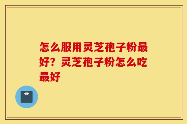 怎么服用灵芝孢子粉最好?灵芝孢子粉怎么吃最好-第1张图片-灵芝之家 怎么服用灵芝孢子粉最好?灵芝孢子粉怎么吃最好-第1张图片-灵芝之家