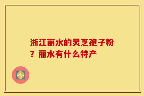 浙江丽水的灵芝孢子粉?丽水有什么特产-第1张图片-灵芝之家 浙江丽水的灵芝孢子粉?丽水有什么特产-第1张图片-灵芝之家