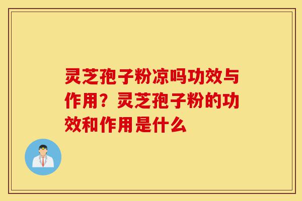 灵芝孢子粉凉吗功效与作用?灵芝孢子粉的功效和作用是什么-第1张图片-灵芝之家 灵芝孢子粉凉吗功效与作用?灵芝孢子粉的功效和作用是什么-第1张图片-灵芝之家