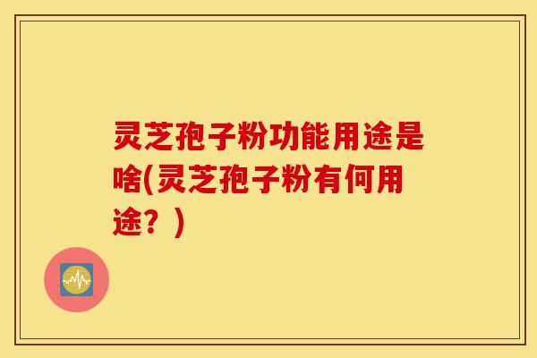灵芝孢子粉功能用途是啥(灵芝孢子粉有何用途？)-第1张图片-灵芝之家