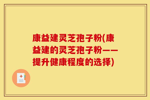 康益建灵芝孢子粉(康益建的灵芝孢子粉——提升健康程度的选择)-第1张图片-灵芝之家