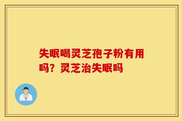 失眠喝灵芝孢子粉有用吗?灵芝治失眠吗-第1张图片-灵芝之家 失眠喝灵芝孢子粉有用吗?灵芝治失眠吗-第1张图片-灵芝之家