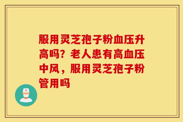 服用灵芝孢子粉血压升高吗？老人患有高血压中风，服用灵芝孢子粉管用吗-第1张图片-灵芝之家