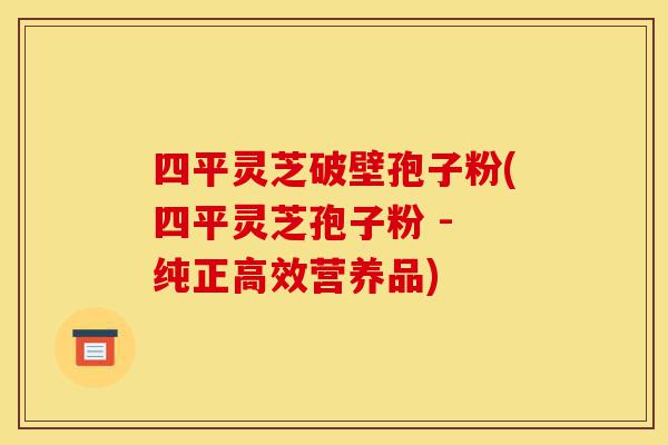 四平灵芝破壁孢子粉(四平灵芝孢子粉 - 纯正高效营养品)-第1张图片-灵芝之家 四平灵芝破壁孢子粉(四平灵芝孢子粉 - 纯正高效营养品)-第1张图片-灵芝之家