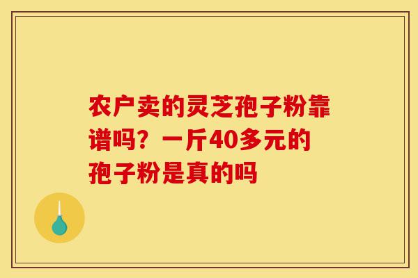 农户卖的灵芝孢子粉靠谱吗?一斤40多元的孢子粉是真的吗-第1张图片-灵芝之家 农户卖的灵芝孢子粉靠谱吗?一斤40多元的孢子粉是真的吗-第1张图片-灵芝之家