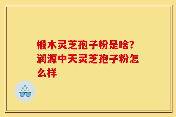 椴木灵芝孢子粉是啥?润源中天灵芝孢子粉怎么样-第1张图片-灵芝之家 椴木灵芝孢子粉是啥?润源中天灵芝孢子粉怎么样-第1张图片-灵芝之家