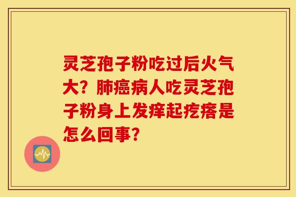 灵芝孢子粉吃过后火气大?肺癌病人吃灵芝孢子粉身上发痒起疙瘩是怎么回事?-第1张图片-灵芝之家 灵芝孢子粉吃过后火气大?肺癌病人吃灵芝孢子粉身上发痒起疙瘩是怎么回事?-第1张图片-灵芝之家